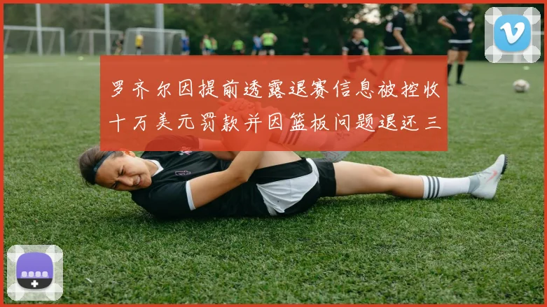 罗齐尔因提前透露退赛信息被控收十万美元罚款并因篮板问题退还三万