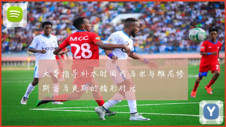 大哥指导补水时间内马尔与维尼修斯吉马良斯的精彩对话