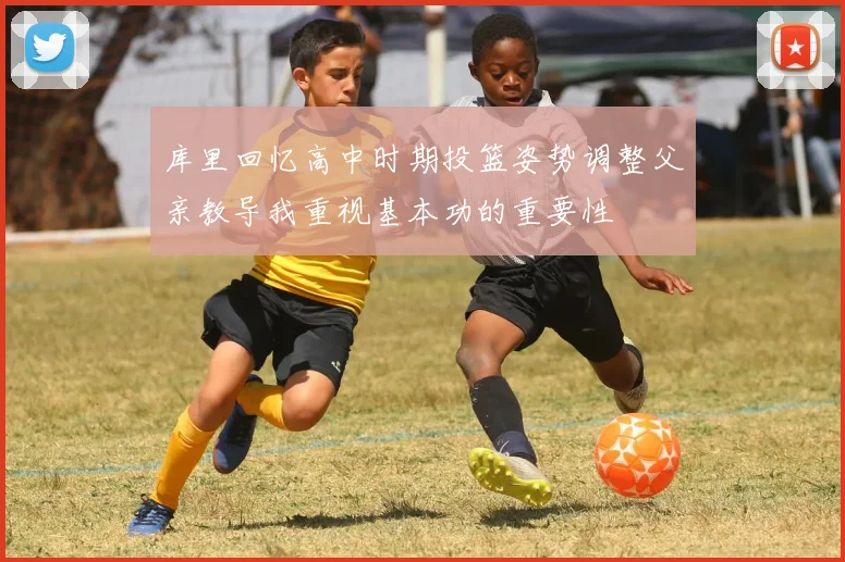 库里回忆高中时期投篮姿势调整父亲教导我重视基本功的重要性