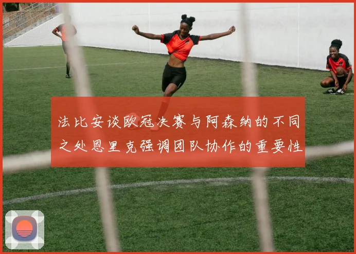 法比安谈欧冠决赛与阿森纳的不同之处恩里克强调团队协作的重要性