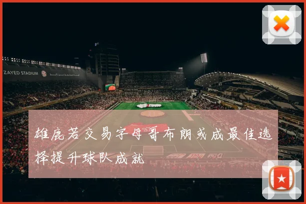 雄鹿若交易字母哥布朗或成最佳选择提升球队成就