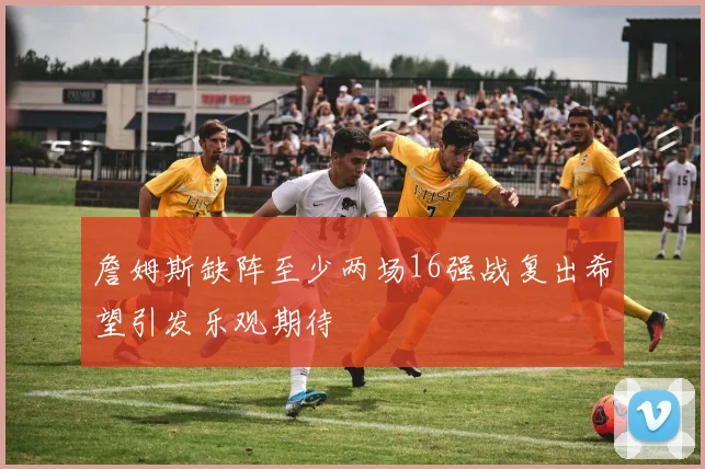 詹姆斯缺阵至少两场16强战复出希望引发乐观期待