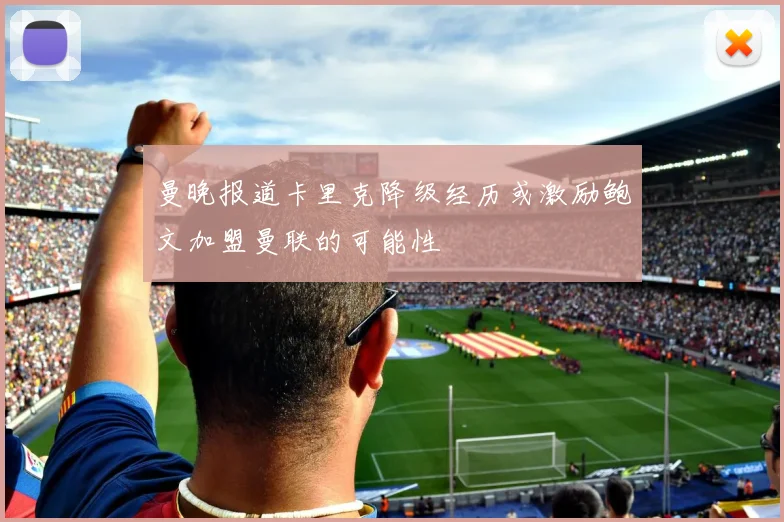 曼晚报道卡里克降级经历或激励鲍文加盟曼联的可能性