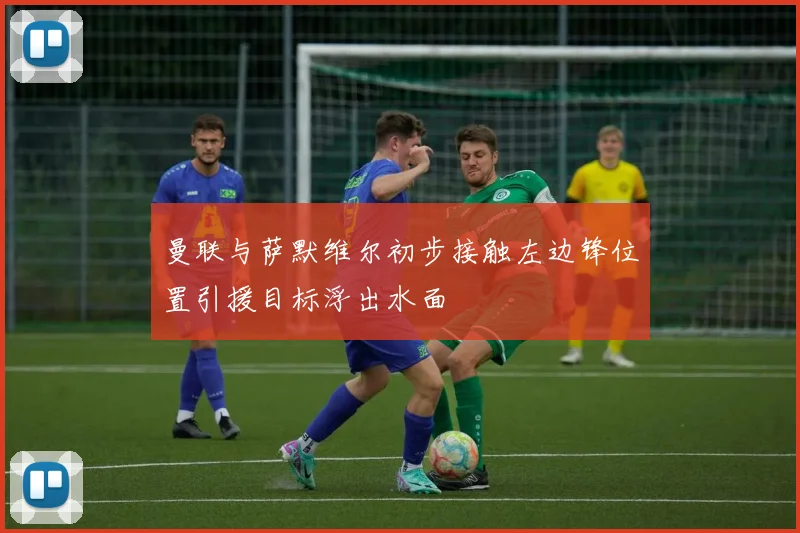 曼联与萨默维尔初步接触左边锋位置引援目标浮出水面