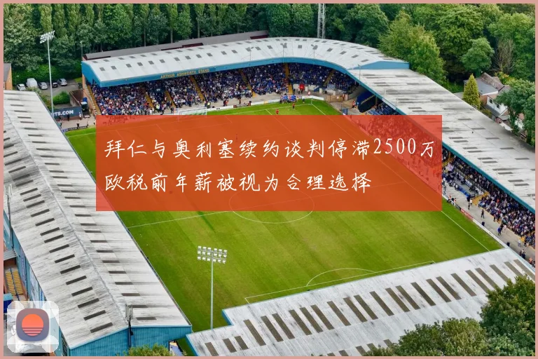 拜仁与奥利塞续约谈判停滞2500万欧税前年薪被视为合理选择