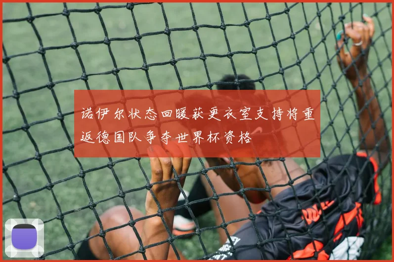 诺伊尔状态回暖获更衣室支持将重返德国队争夺世界杯资格