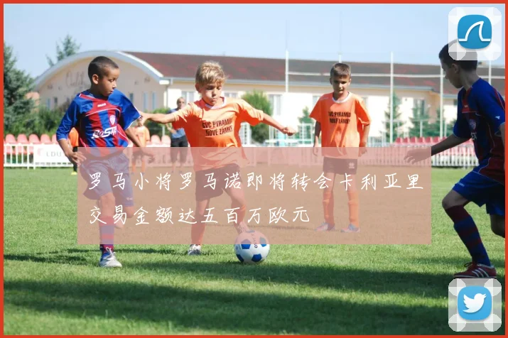 罗马小将罗马诺即将转会卡利亚里交易金额达五百万欧元