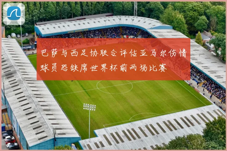巴萨与西足协联合评估亚马尔伤情球员恐缺席世界杯前两场比赛