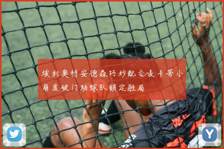 埃利奥特安德森巧妙配合麦卡蒂小角度破门助球队锁定胜局
