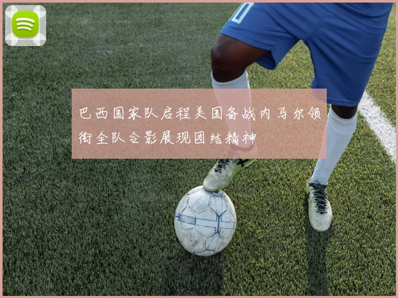 巴西国家队启程美国备战内马尔领衔全队合影展现团结精神