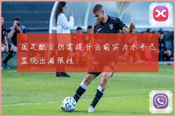 国足配合仍需提升当前实力水平已显现出局限性