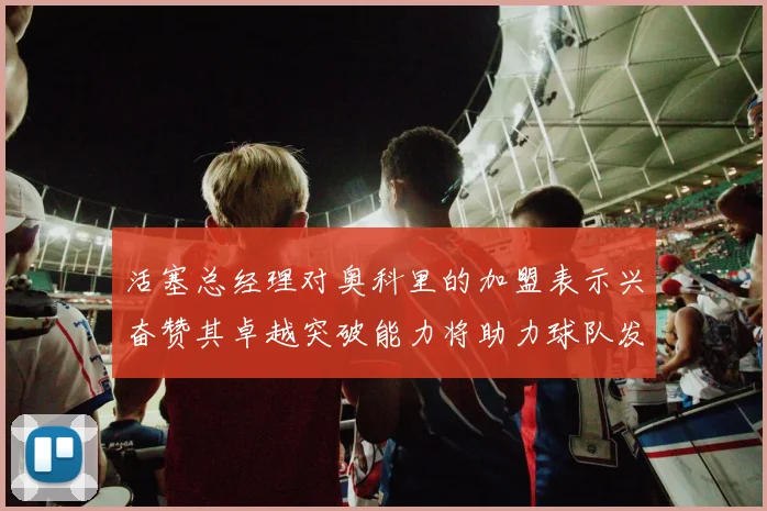 活塞总经理对奥科里的加盟表示兴奋赞其卓越突破能力将助力球队发展