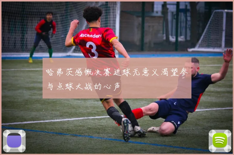 哈弗茨感慨决赛进球无意义渴望参与点球大战的心声