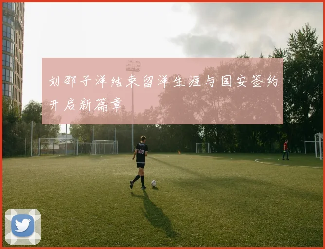 刘邵子洋结束留洋生涯与国安签约开启新篇章